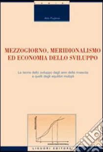 Mezzogiorno, meridionalismo ed economia dello sviluppo. La teoria dello sviluppo dagli anni della rinascita a quelli degli equilibri multipli libro di Pugliese Aldo