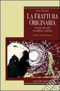 La frattura originaria. Psicologia della mafia tra nichilismo e omnicrazia libro di Testoni Ines