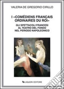 I «Comédiens français ordinaires du roi». Gli spettacoli francesi al Teatro del Fondo nel periodo napoleonico libro di De Gregorio Cirillo Valeria