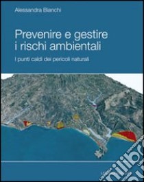 Prevenire e gestire i rischi ambientale. I punti caldi dei pericoli naturali. Ediz. illustrata libro di Bianchi Alessandra