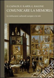 Comunicare la memoria. Le istituzioni culturali europee e la rete libro di Capaldi Donatella; Ilardi Emiliano; Ragone Giovanni