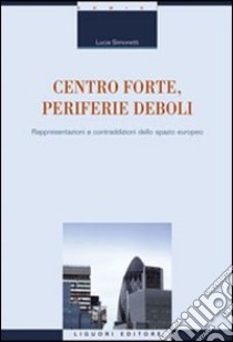 Centro forte, periferie deboli. Rappresentazioni e contraddizioni dello spazio europeo libro di Simonetti Lucia