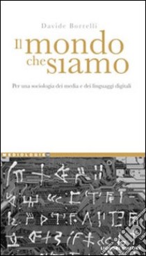 Il mondo che siamo. Per una sociologia dei media e dei linguaggi digitali libro di Borrelli Davide