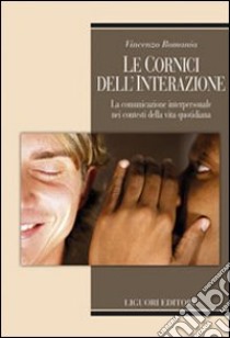 Le cornici dell'interazione. La comunicazione interpersonale nei contesti della vita quotidiana libro di Romania Vincenzo