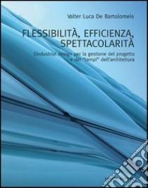 Flessibilità, efficienza, spettacolarità. L'industrial design per la gestione del progetto e dei «tempi» dell'architettura. Ediz. illustrata libro di De Bartolomeis Valter L.