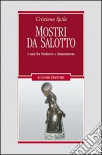 Mostri da salotto. I nani fra Medioevo e Rinascimento libro di Spila Cristiano