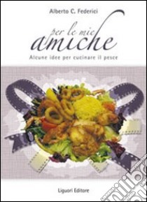 Per le mie amiche. Alcune idee per cucinare il pesce libro di Federici Alberto C.