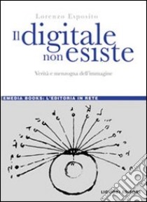 Il digitale non esiste. Verità e menzogna dell'immagine libro di Esposito Lorenzo