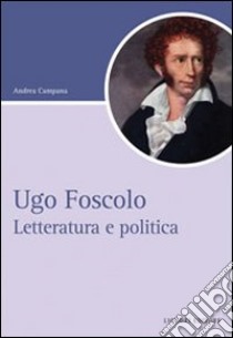 Ugo Foscolo. Letteratura e politica libro di Campana Andrea