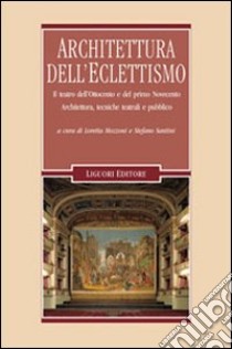 Architettura dell'eclettismo. Il teatro dell'Ottocento e del primo Novecento. Architettura, tecniche teatrali e pubblico libro di Mozzoni L. (cur.); Santini S. (cur.)