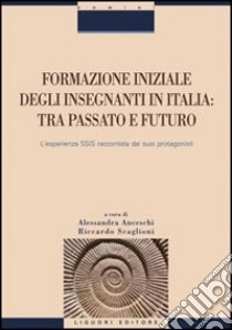 Formazione iniziale degli insegnanti in Italia. Tra passato e futuro. L'esperienza SSIS raccontata dai suoi protagonisti libro di Anceschi A. (cur.); Scaglioni R. (cur.)