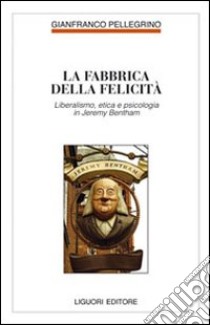 Fabbrica della felicità. Psicologia, etica e liberalismo in Jeremy Bentham libro di Pellegrino Gianfranco