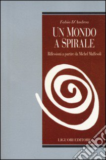 Un Mondo a spirale. Riflessioni a partire da Michel Maffesoli libro di D'Andrea Fabio