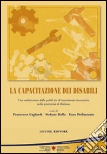 La capacitazione dei disabili. Una valutazione delle politiche di inserimento lavorativo nella provincia di Bolzano libro di Gagliardi F. (cur.); Boffo S. (cur.); Dellantonio E. (cur.)