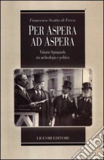 Per aspera ad aspera. Vittorio Spinazzola tra archeologia e politica libro di Scotto di Freca Francesco