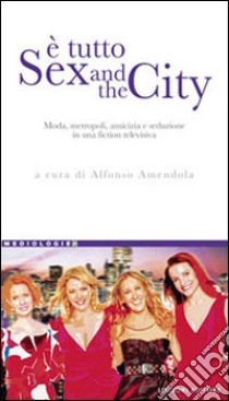 È tutto sex and the city. Moda, metropoli, amicizia e seduzione in una fiction televisiva libro di Amendola A. (cur.)