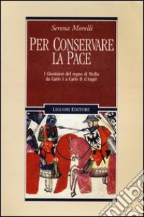 Per conservare la pace. I giustizieri del regno di Sicilia da Carlo I a Carlo II d'Angiò libro di Morelli Serena