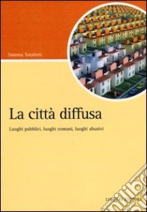 La città diffusa. Luoghi pubblici, luoghi comuni, luoghi abusivi libro di Totaforti Simona