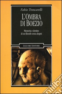 L'ombra di Boezio. Memoria e destino di un filosofo senza dogmi libro di Troncarelli Fabio