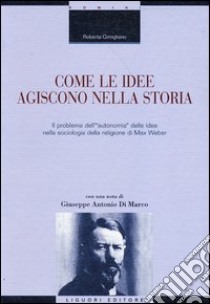 Come le idee agiscono nella storia. Il problema dell'«autonomia» delle idee nella sociologia della religione di Max Weber libro di Gimigliano Roberta