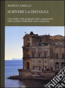 Scrivere la distanza. Uno studio sulle geografie della separazione nella scrittuta femminile araba anglofona libro di Cariello Marta