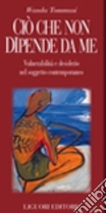 Ciò che non dipende da me. Vulnerabilità e desiderio nel soggetto contemporaneo libro di Tommasi Wanda