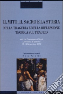 Il mito, il sacro e la storia nella tragedia e nella riflessione teorica sul tragico. Atti del Convegno di studi (Salerno, 15-16 novembre 2012) libro di Giulio R. (cur.)