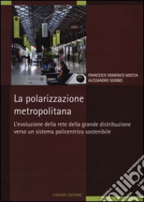 La Polarizzazione metropolitana. L'evoluzione della rete nella grande distribuzione verso un sistema policentrico sostenibile libro di Moccia Francesco D.; Sgobbo Alessandro