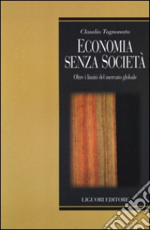 Economia senza società. Oltre i limiti del mercato globale libro di Tognonato Claudio