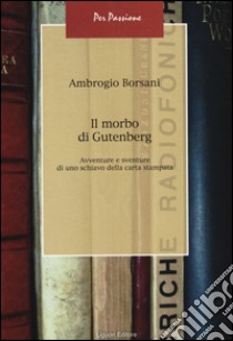 Il morbo di Gutenberg. Avventure e sventure di uno schiavo della carta stampata libro di Borsani Ambrogio