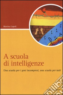 A scuola di intelligenze. Una scuola per i geni incompresi, una scuola per tutti libro di Lupoli Martina