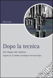 Dopo la tecnica. Dal chopper alle similcose. Seguito da: «Il sublime tecnologico» trent'anni dopo libro di Costa Mario