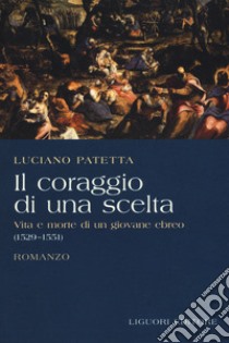 Il coraggio di una scelta. Vita e morte di un giovane ebreo (1529-1551) libro di Patetta Luciano