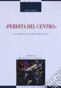 «Perdita del centro». Arte e Novecento in Benedetto Croce libro di Cappiello Chiara