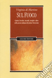 Sul fuoco. Camini, focolari, incendi, streghe e altro nella poesia italiana del primo Novecento libro di Di Martino Virginia