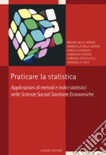 Praticare la statistica. Applicazione di metodi e indici statistici nelle scienze sociali sanitarie economiche libro