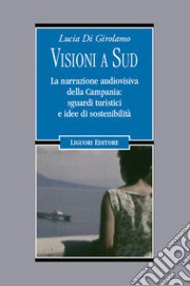 Visioni a Sud. La narrazione audiovisiva della Campania: sguardi turistici e idee di sostenibilità libro di Di Girolamo Lucia