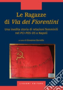 Le ragazze di via dei Fiorentini. Una inedita storia di relazioni femminili nel PCI-PDS-DS a Napoli libro di Borrello G. (cur.)