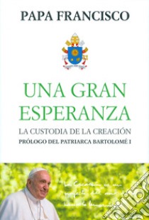 Una Gran esperanza. La custodia de la creacion libro di Francesco (Jorge Mario Bergoglio)