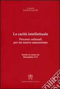 La carità intellettuale. Percorsi culturali per un nuovo umanesimo. Scritti in onore di Benedetto XVI libro di Leuzzi L. (cur.)