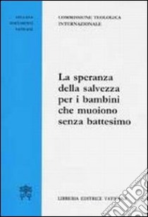 La speranza della salvezza per i bambini che muoiono senza battesimo libro di Commissione teologica internazionale (cur.)