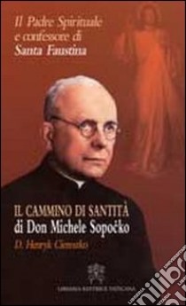 Il padre spirituale e confessore di Santa Faustina. Il cammino di santità di Don Michele Sopocko libro di Ciereszko D. Henryk