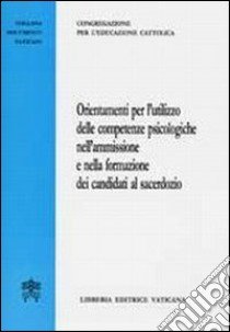 Orientamenti per l'utilizzo delle competenze psicologiche nell'ammissione e nella formazione dei candidati al sacerdozio libro di Congregazione per l'educazione cattolica (cur.)