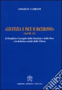 Giustizia e pace si baceranno. Il Pontificio Consiglio della Giustizia e della Pace e la dottrina sociale della Chiesa libro di Cairati Angelo