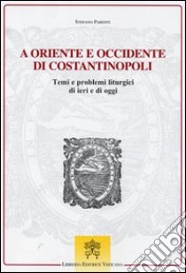 A Oriente e Occidente di Costantinopoli. Temi e problemi liturgici di ieri e di oggi libro di Parenti Stefano