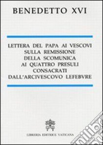 Lettera del papa ai vescovi sulla remissione della scomunica ai quattro presuli consacrati dall'arcivescovo Lefebvre libro di Benedetto XVI (Joseph Ratzinger)