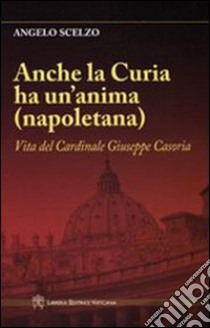 Anche la curia ha un'anima (napoletana). Vita del Cardinale Giuseppe Casoria libro di Scelzo Angelo