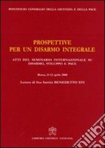 Prospettive per un disarmo integrale. Atti del Seminario Internazionale su Disarmo, Sviluppo e Pace (Roma, 11- 12 aprile 2008) libro di Pontificio Consiglio della giustizia e della pace (cur.)