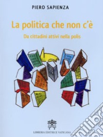 La Politica che non c'è. Da cittadini attivi nella polis libro di Sapienza Piero