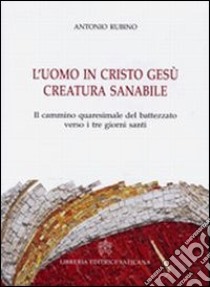 L'uomo in Cristo Gesù creatura sanabile. Il cammino quaresimale del battezzato verso i tre giorni santi libro di Rubino Antonio